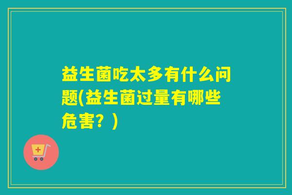 益生菌吃太多有什么问题(益生菌过量有哪些危害?) 益生菌吃太多有什么问题(益生菌过量有哪些危害?)