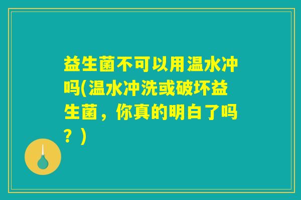 益生菌不可以用温水冲吗(温水冲洗或破坏益生菌，你真的明白了吗？)