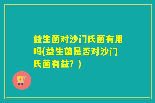 益生菌对沙门氏菌有用吗(益生菌是否对沙门氏菌有益？)