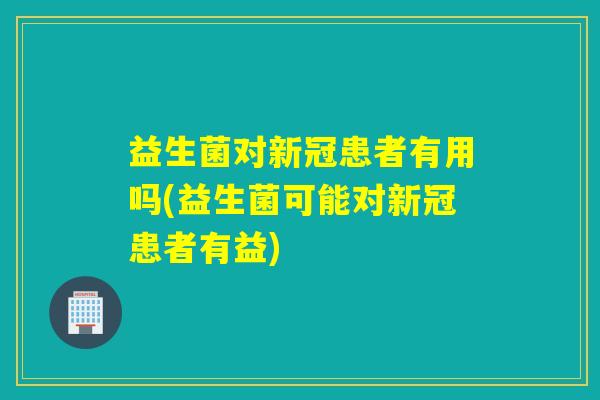 益生菌对新冠患者有用吗(益生菌可能对新冠患者有益)