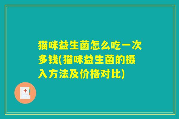 猫咪益生菌怎么吃一次多钱(猫咪益生菌的摄入方法及价格对比)