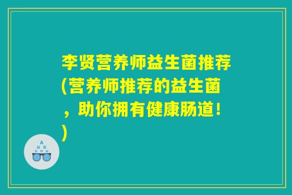 李贤营养师益生菌推荐(营养师推荐的益生菌,助你拥有健康肠道!) 李贤营养师益生菌推荐(营养师推荐的益生菌,助你拥有健康肠道!)