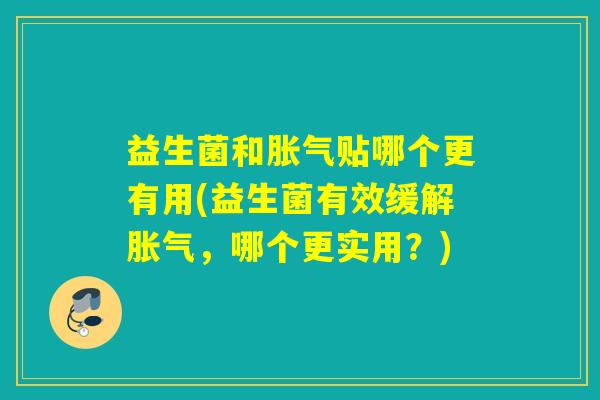 益生菌和胀气贴哪个更有用(益生菌有效缓解胀气，哪个更实用？)