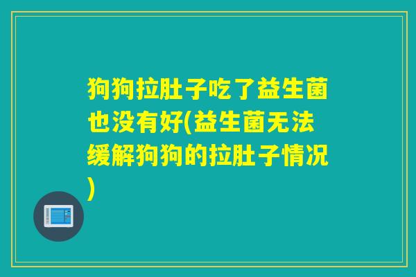 狗狗拉肚子吃了益生菌也没有好(益生菌无法缓解狗狗的拉肚子情况) 狗狗拉肚子吃了益生菌也没有好(益生菌无法缓解狗狗的拉肚子情况)