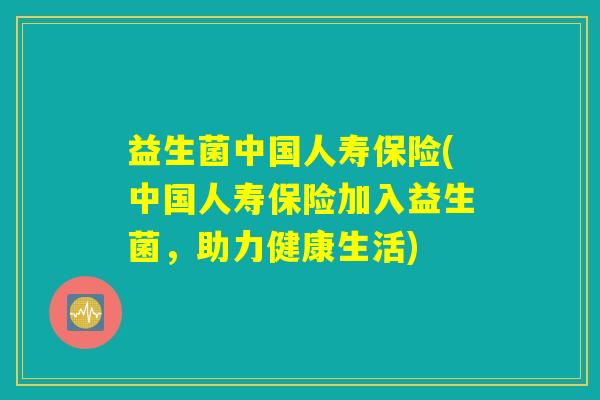 益生菌中国人寿保险(中国人寿保险加入益生菌，助力健康生活)