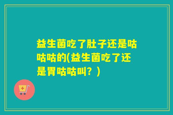益生菌吃了肚子还是咕咕咕的(益生菌吃了还是胃咕咕叫？)