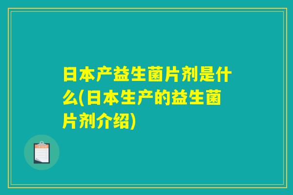 日本产益生菌片剂是什么(日本生产的益生菌片剂介绍) 日本产益生菌片剂是什么(日本生产的益生菌片剂介绍)