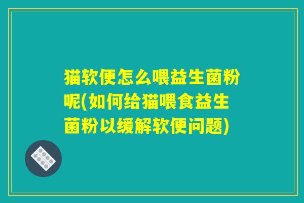 猫软便怎么喂益生菌粉呢(如何给猫喂食益生菌粉以缓解软便问题)
