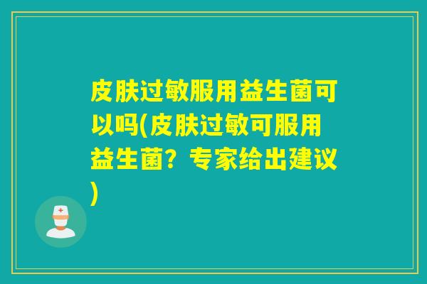 皮肤过敏服用益生菌可以吗(皮肤过敏可服用益生菌？专家给出建议)