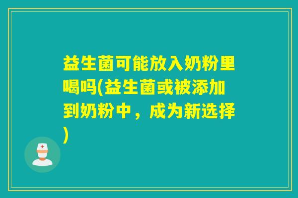 益生菌可能放入奶粉里喝吗(益生菌或被添加到奶粉中，成为新选择)