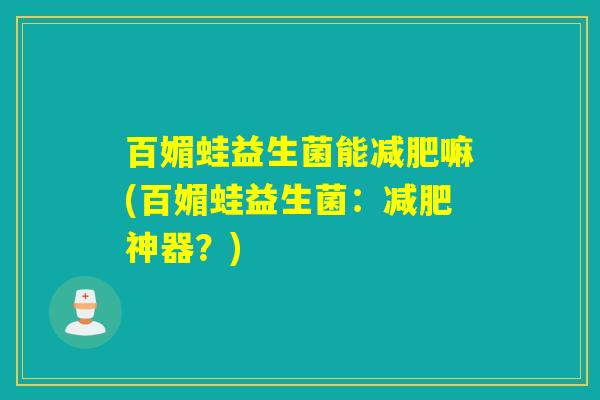 百媚蛙益生菌能嘛(百媚蛙益生菌:神器?) 百媚蛙益生菌能嘛(百媚蛙益生菌:神器?)