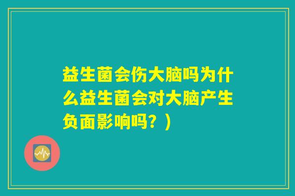 益生菌会伤大脑吗为什么益生菌会对大脑产生负面影响吗？)