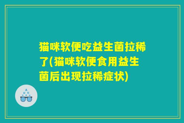 猫咪软便吃益生菌拉稀了(猫咪软便食用益生菌后出现拉稀症状)