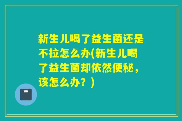 新生儿喝了益生菌还是不拉怎么办(新生儿喝了益生菌却依然,该怎么办?) 新生儿喝了益生菌还是不拉怎么办(新生儿喝了益生菌却依然,该怎么办?)