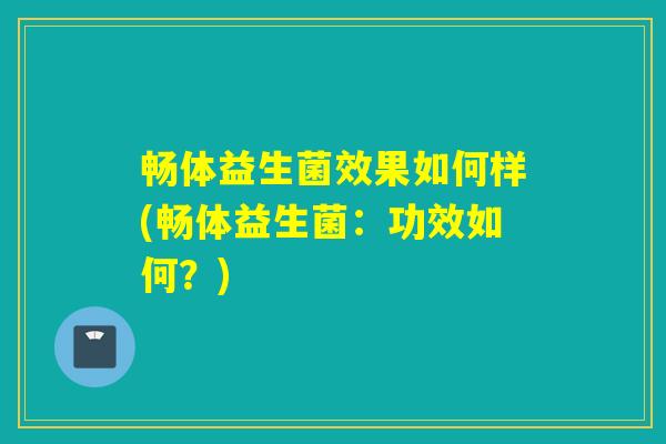 畅体益生菌效果如何样(畅体益生菌：功效如何？)