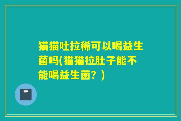 猫猫吐拉稀可以喝益生菌吗(猫猫拉肚子能不能喝益生菌？)