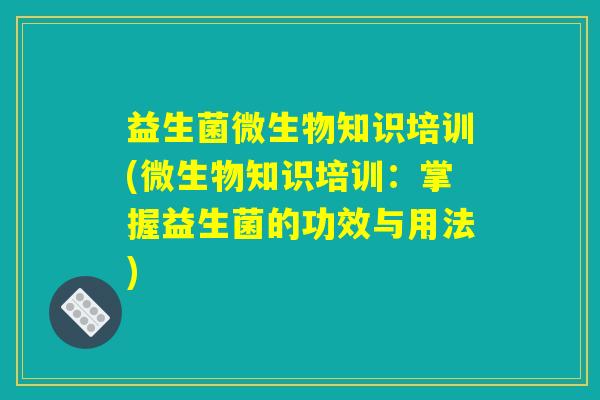 益生菌微生物知识培训(微生物知识培训：掌握益生菌的功效与用法)