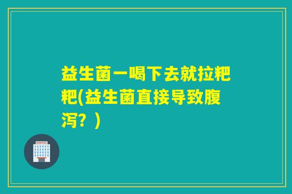 益生菌一喝下去就拉粑粑(益生菌直接导致腹泻？)