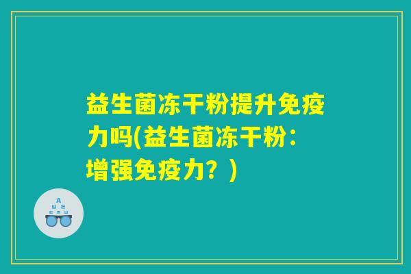 益生菌冻干粉提升免疫力吗(益生菌冻干粉：增强免疫力？)