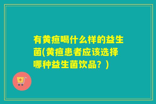 有黄疸喝什么样的益生菌(黄疸患者应该选择哪种益生菌饮品？)