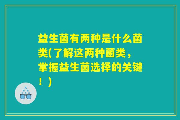 益生菌有两种是什么菌类(了解这两种菌类,掌握益生菌选择的关键!) 益生菌有两种是什么菌类(了解这两种菌类,掌握益生菌选择的关键!)