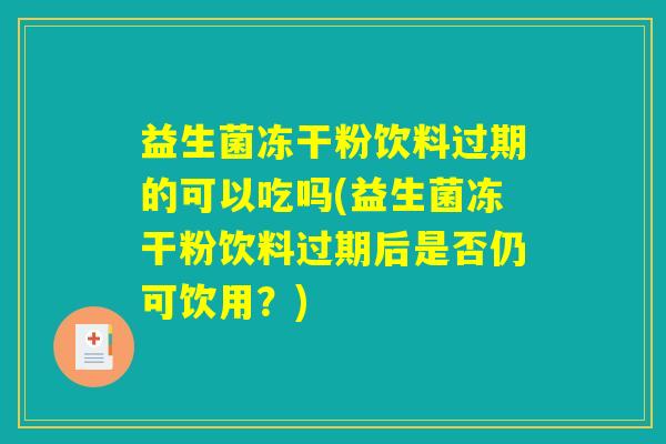 益生菌冻干粉饮料过期的可以吃吗(益生菌冻干粉饮料过期后是否仍可饮用？)