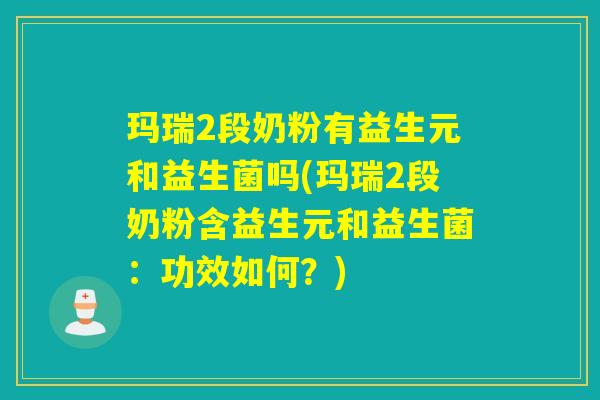玛瑞2段奶粉有益生元和益生菌吗(玛瑞2段奶粉含益生元和益生菌:功效如何?) 玛瑞2段奶粉有益生元和益生菌吗(玛瑞2段奶粉含益生元和益生菌:功效如何?)