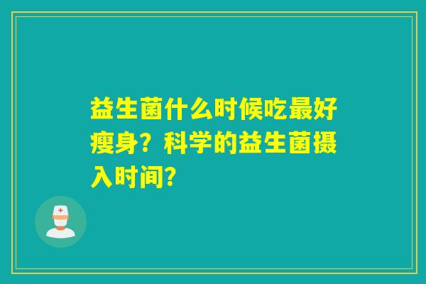 益生菌什么时候吃最好瘦身？科学的益生菌摄入时间？