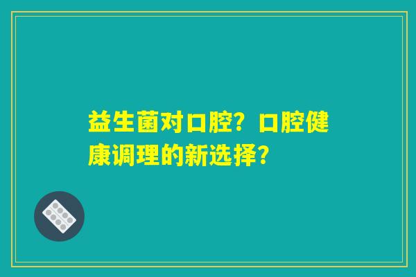 益生菌对口腔？口腔健康调理的新选择？