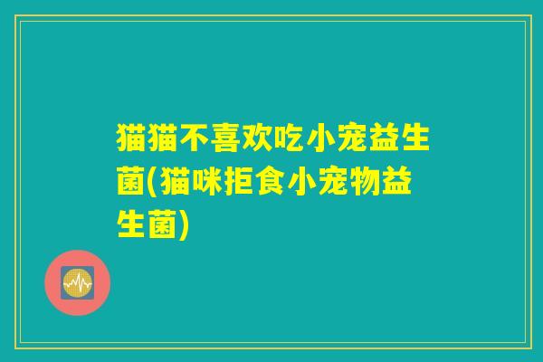 详细阅读:猫猫不喜欢吃小宠益生菌(猫咪拒食小宠物益生菌) 猫猫不喜欢吃小宠益生菌(猫咪拒食小宠物益生菌)