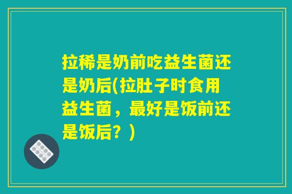 拉稀是奶前吃益生菌还是奶后(拉肚子时食用益生菌,好是饭前还是饭后?) 拉稀是奶前吃益生菌还是奶后(拉肚子时食用益生菌,好是饭前还是饭后?)