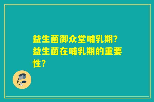 益生菌御众堂哺乳期？益生菌在哺乳期的重要性？