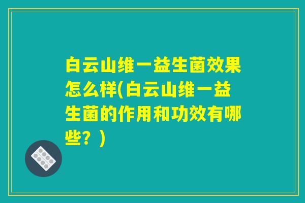白云山维一益生菌效果怎么样(白云山维一益生菌的作用和功效有哪些？)
