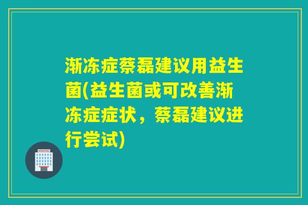 渐冻症蔡磊建议用益生菌(益生菌或可改善渐冻症症状，蔡磊建议进行尝试)