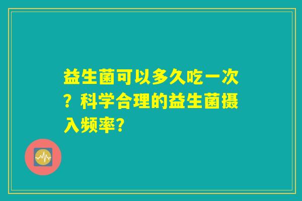 益生菌可以多久吃一次？科学合理的益生菌摄入频率？