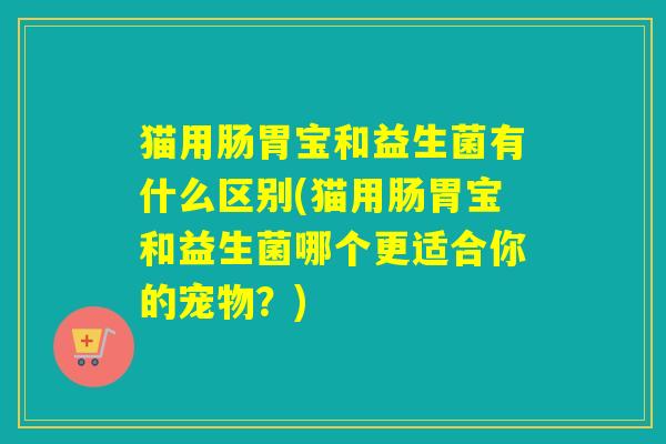 猫用肠胃宝和益生菌有什么区别(猫用肠胃宝和益生菌哪个更适合你的宠物？)