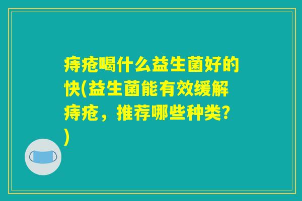 痔疮喝什么益生菌好的快(益生菌能有效缓解痔疮，推荐哪些种类？)