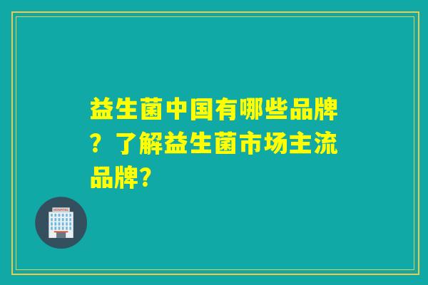 详细阅读:益生菌中国有哪些品牌?了解益生菌市场主流品牌? 益生菌中国有哪些品牌?了解益生菌市场主流品牌?