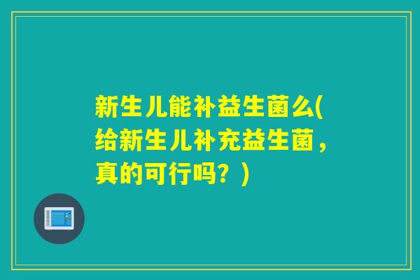 新生儿能补益生菌么(给新生儿补充益生菌，真的可行吗？)