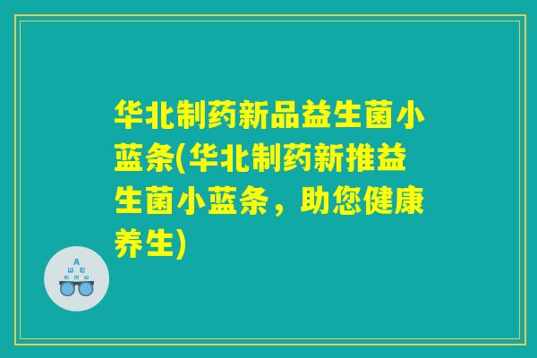 华北制药新品益生菌小蓝条(华北制药新推益生菌小蓝条，助您健康养生)