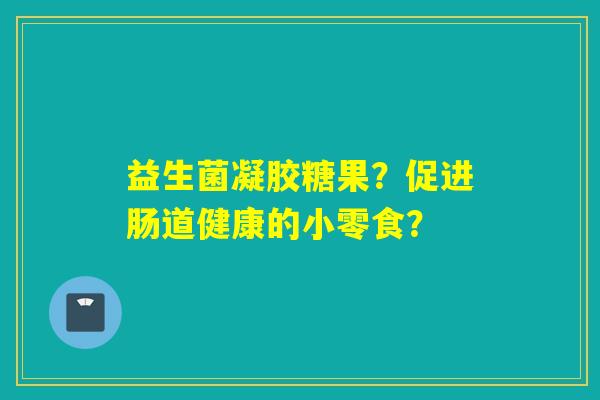 益生菌凝胶糖果？促进肠道健康的小零食？