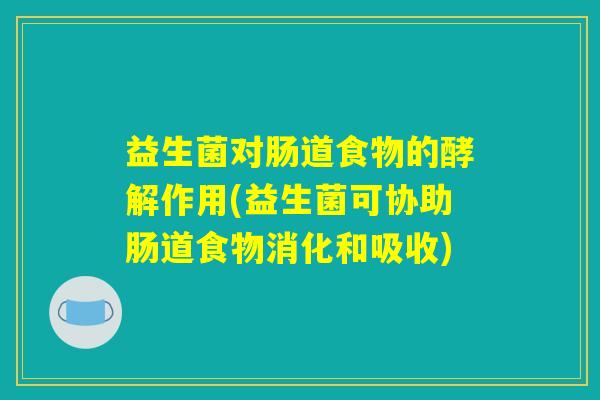 益生菌对肠道食物的酵解作用(益生菌可协助肠道食物消化和吸收)