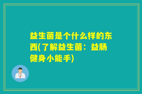益生菌是个什么样的东西(了解益生菌：益肠健身小能手)