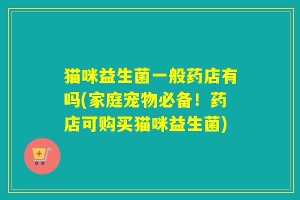 猫咪益生菌一般药店有吗(家庭宠物必备！药店可购买猫咪益生菌)