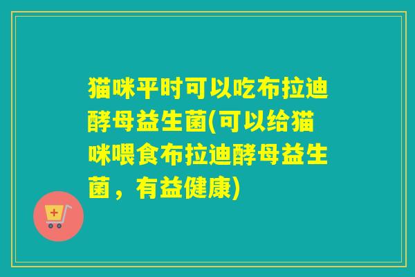 猫咪平时可以吃布拉迪酵母益生菌(可以给猫咪喂食布拉迪酵母益生菌，有益健康)