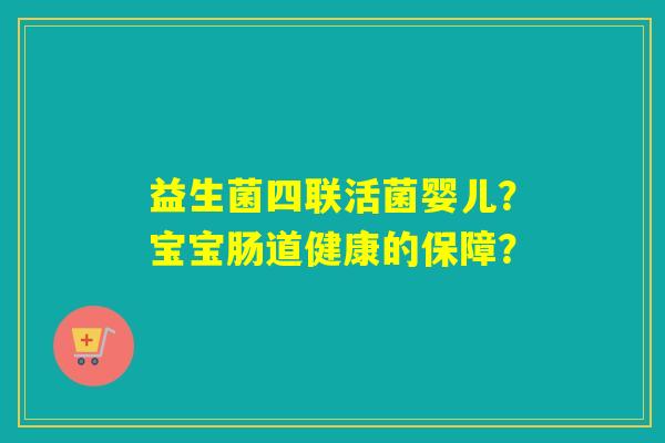 益生菌四联活菌婴儿？宝宝肠道健康的保障？