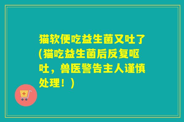 猫软便吃益生菌又吐了(猫吃益生菌后反复呕吐，兽医警告主人谨慎处理！)