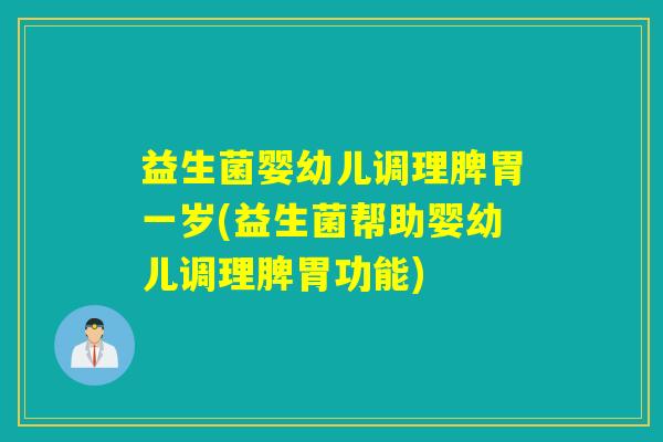 益生菌婴幼儿调理脾胃一岁(益生菌帮助婴幼儿调理脾胃功能)