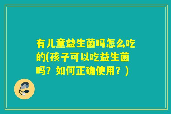 有儿童益生菌吗怎么吃的(孩子可以吃益生菌吗？如何正确使用？)