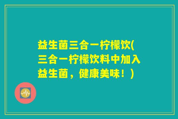 益生菌三合一柠檬饮(三合一柠檬饮料中加入益生菌，健康美味！)